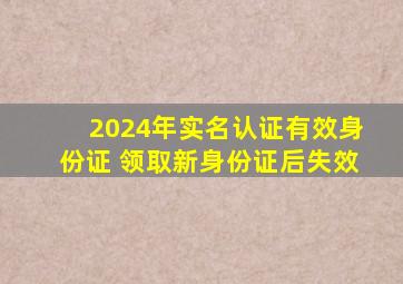 2024年实名认证有效身份证 领取新身份证后失效